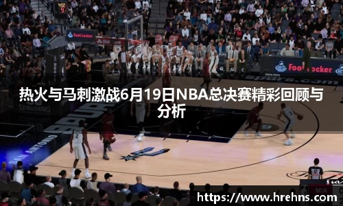 热火与马刺激战6月19日NBA总决赛精彩回顾与分析